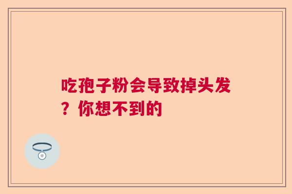 吃孢子粉会导致掉头发？你想不到的