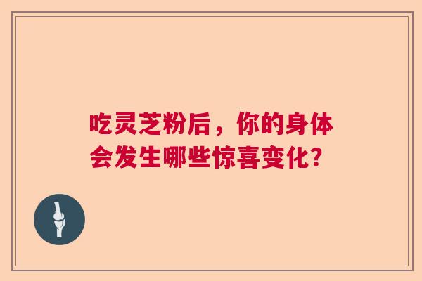 吃灵芝粉后，你的身体会发生哪些惊喜变化？