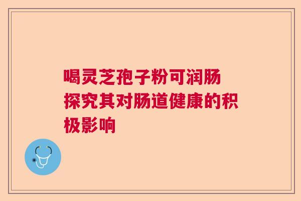 喝灵芝孢子粉可润肠 探究其对肠道健康的积极影响