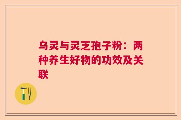 乌灵与灵芝孢子粉：两种养生好物的功效及关联