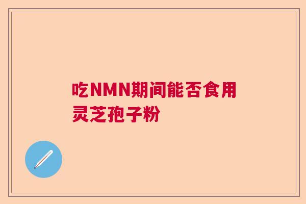吃NMN期间能否食用灵芝孢子粉