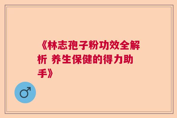 《林志孢子粉功效全解析 养生保健的得力助手》