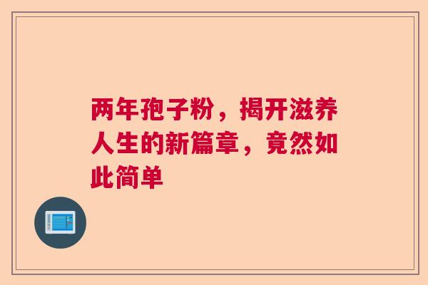 两年孢子粉，揭开滋养人生的新篇章，竟然如此简单