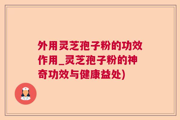 外用灵芝孢子粉的功效作用_灵芝孢子粉的神奇功效与健康益处)