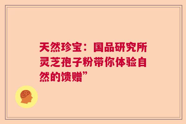 天然珍宝：国品研究所灵芝孢子粉带你体验自然的馈赠”