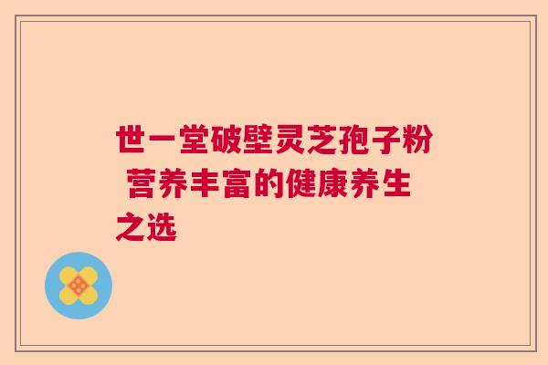 世一堂破壁灵芝孢子粉 营养丰富的健康养生之选
