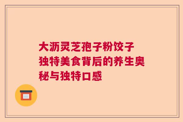 大沥灵芝孢子粉饺子 独特美食背后的养生奥秘与独特口感
