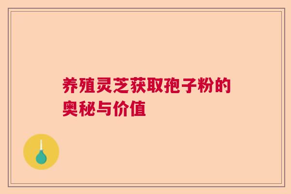 养殖灵芝获取孢子粉的奥秘与价值