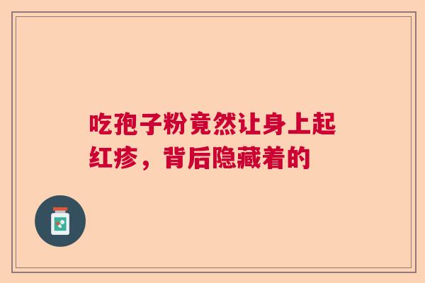 吃孢子粉竟然让身上起红疹，背后隐藏着的