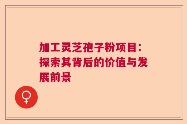 加工灵芝孢子粉项目：探索其背后的价值与发展前景