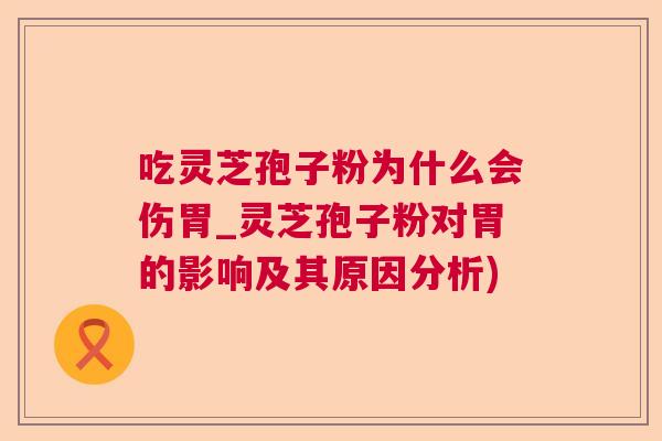 吃灵芝孢子粉为什么会伤胃_灵芝孢子粉对胃的影响及其原因分析)