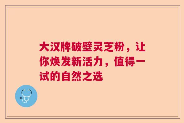 大汉牌破壁灵芝粉，让你焕发新活力，值得一试的自然之选