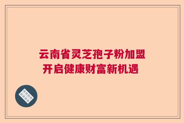 云南省灵芝孢子粉加盟 开启健康财富新机遇