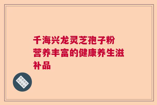 千海兴龙灵芝孢子粉 营养丰富的健康养生滋补品