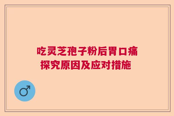 吃灵芝孢子粉后胃口痛 探究原因及应对措施
