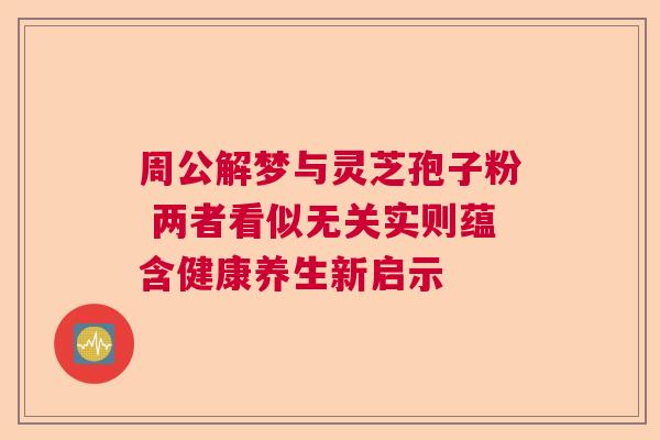 周公解梦与灵芝孢子粉 两者看似无关实则蕴含健康养生新启示