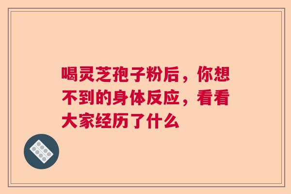 喝灵芝孢子粉后，你想不到的身体反应，看看大家经历了什么
