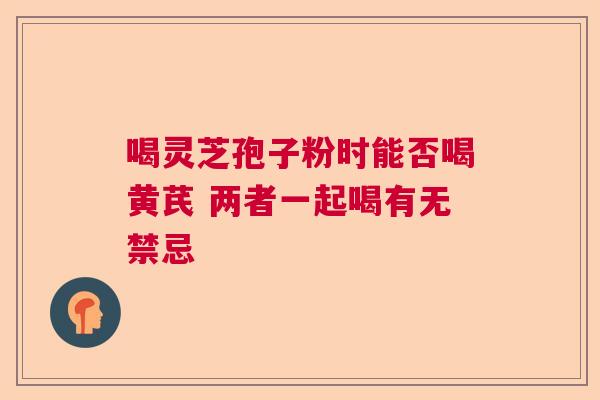 喝灵芝孢子粉时能否喝黄芪 两者一起喝有无禁忌