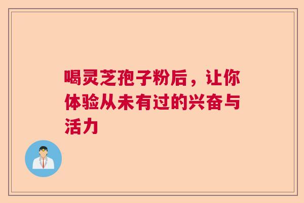喝灵芝孢子粉后，让你体验从未有过的兴奋与活力