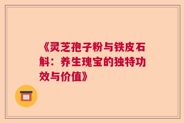 《灵芝孢子粉与铁皮石斛：养生瑰宝的独特功效与价值》