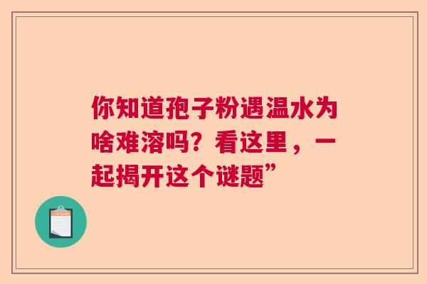 你知道孢子粉遇温水为啥难溶吗？看这里，一起揭开这个谜题”