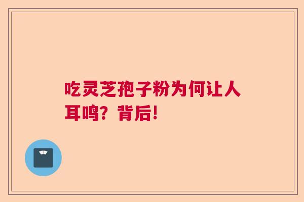 吃灵芝孢子粉为何让人耳鸣？背后!