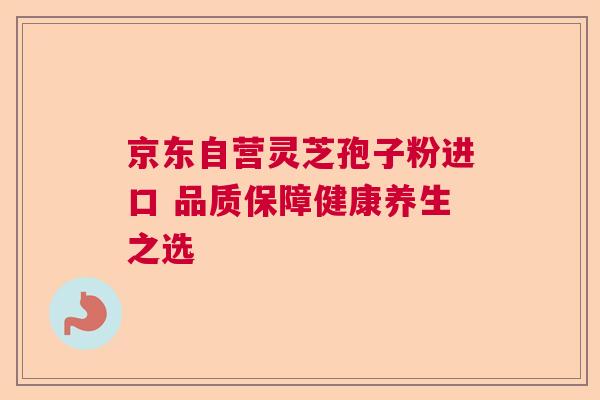 京东自营灵芝孢子粉进口 品质保障健康养生之选