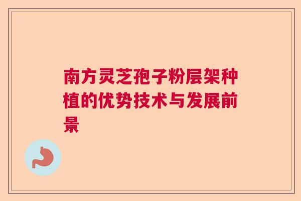 南方灵芝孢子粉层架种植的优势技术与发展前景