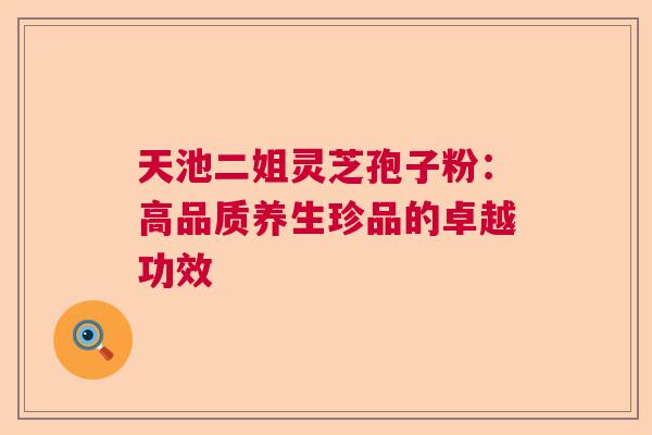 天池二姐灵芝孢子粉：高品质养生珍品的卓越功效