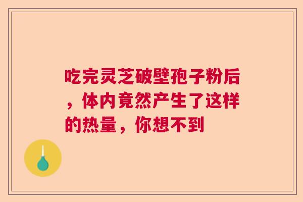 吃完灵芝破壁孢子粉后，体内竟然产生了这样的热量，你想不到