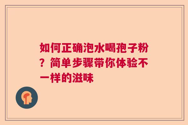 如何正确泡水喝孢子粉？简单步骤带你体验不一样的滋味