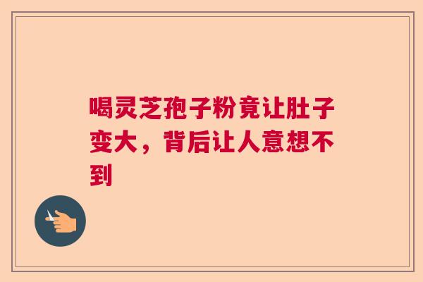 喝灵芝孢子粉竟让肚子变大，背后让人意想不到
