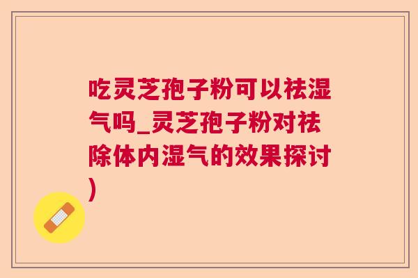吃灵芝孢子粉可以祛湿气吗_灵芝孢子粉对祛除体内湿气的效果探讨)