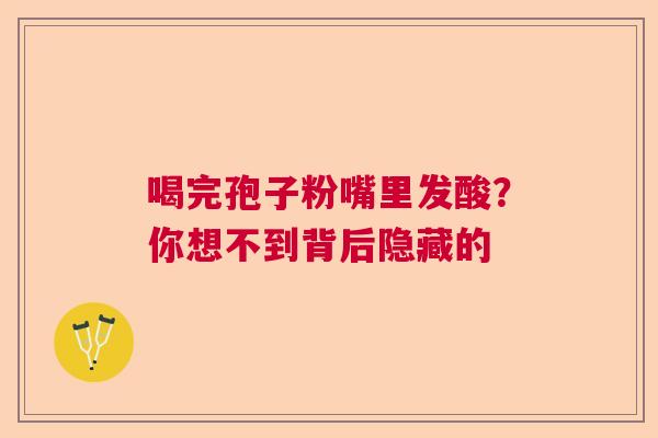 喝完孢子粉嘴里发酸？你想不到背后隐藏的