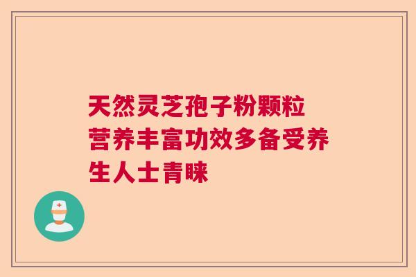 天然灵芝孢子粉颗粒 营养丰富功效多备受养生人士青睐
