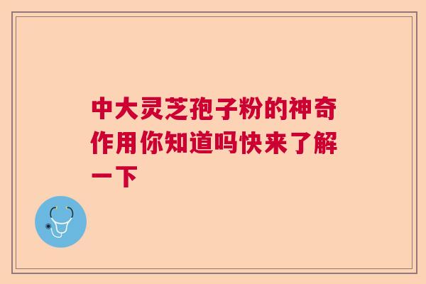 中大灵芝孢子粉的神奇作用你知道吗快来了解一下