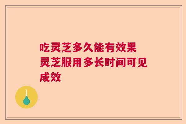 吃灵芝多久能有效果 灵芝服用多长时间可见成效