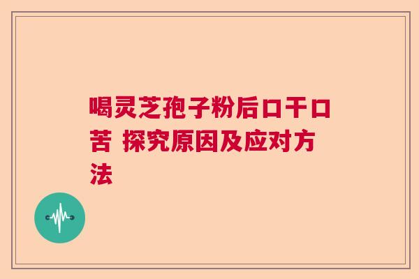 喝灵芝孢子粉后口干口苦 探究原因及应对方法