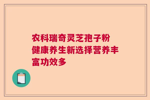 农科瑞奇灵芝孢子粉 健康养生新选择营养丰富功效多