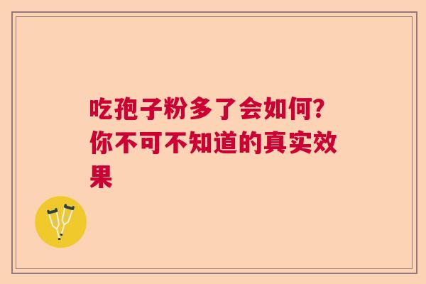 吃孢子粉多了会如何？你不可不知道的真实效果