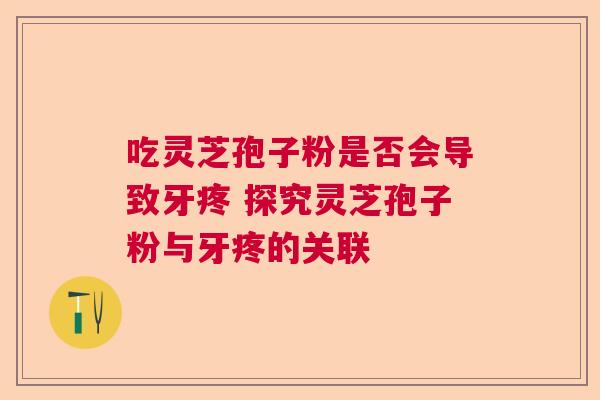 吃灵芝孢子粉是否会导致牙疼 探究灵芝孢子粉与牙疼的关联