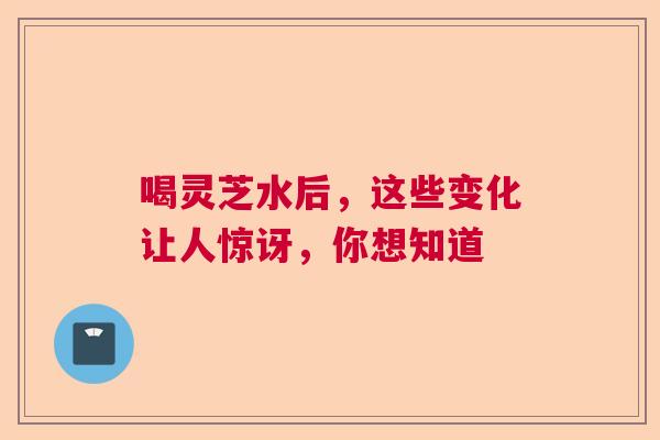 喝灵芝水后，这些变化让人惊讶，你想知道