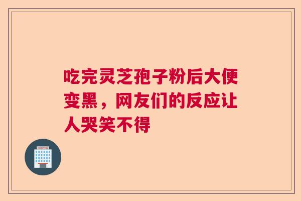 吃完灵芝孢子粉后大便变黑，网友们的反应让人哭笑不得