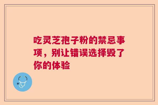 吃灵芝孢子粉的禁忌事项，别让错误选择毁了你的体验