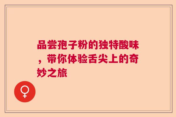 品尝孢子粉的独特酸味，带你体验舌尖上的奇妙之旅