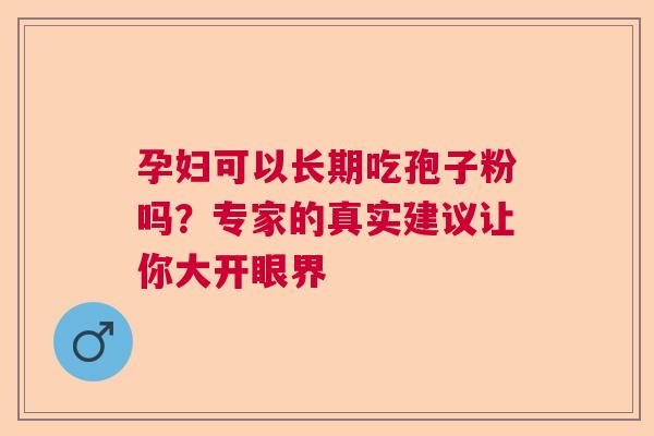 孕妇可以长期吃孢子粉吗？专家的真实建议让你大开眼界