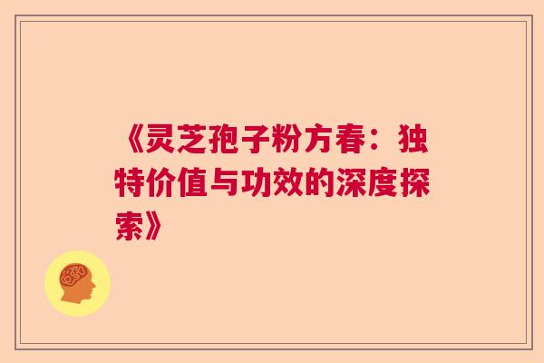 《灵芝孢子粉方春：独特价值与功效的深度探索》