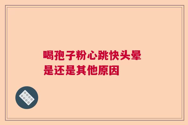 喝孢子粉心跳快头晕 是还是其他原因