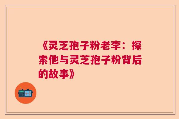 《灵芝孢子粉老李：探索他与灵芝孢子粉背后的故事》