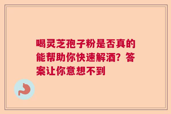 喝灵芝孢子粉是否真的能帮助你快速解酒？答案让你意想不到